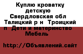 Куплю кроватку детскую - Свердловская обл., Талицкий р-н, Троицкий п. Дети и материнство » Мебель   